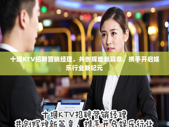 十堰KTV招聘营销经理，共创辉煌新篇章，携手开启娱乐行业新纪元