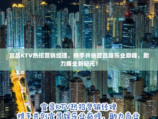 宜昌KTV热招营销经理，携手共创宜昌娱乐业巅峰，助力商业新纪元！