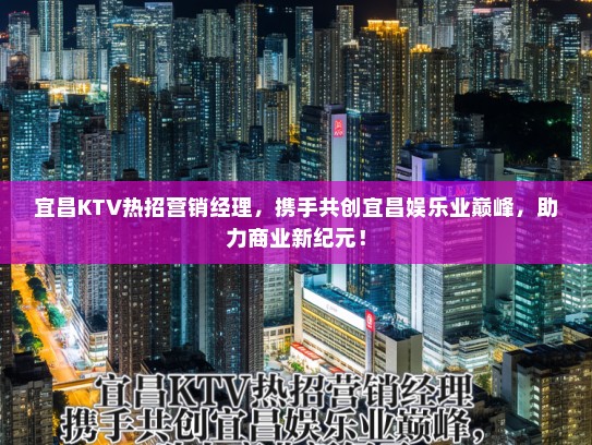 宜昌KTV热招营销经理，携手共创宜昌娱乐业巅峰，助力商业新纪元！