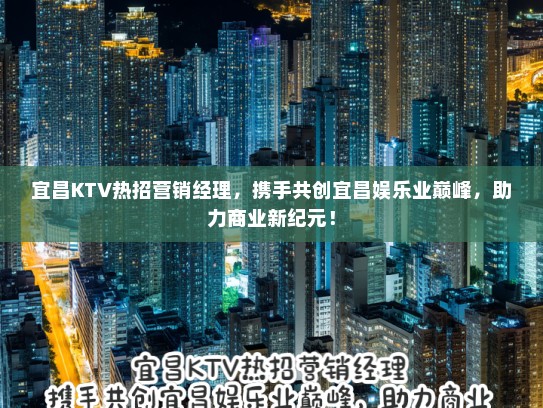 宜昌KTV热招营销经理，携手共创宜昌娱乐业巅峰，助力商业新纪元！