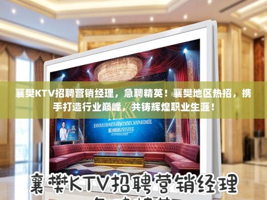 襄樊KTV招聘营销经理,急聘精英!襄樊地区热招,携手打造行业巅峰,共铸辉煌职业生涯! 襄樊KTV招聘营销经理,急聘精英!襄樊地区热招,携手打造行业巅峰,共铸辉煌职业生涯!