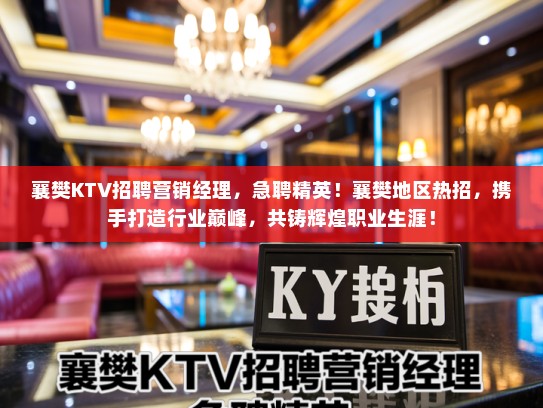 襄樊KTV招聘营销经理,急聘精英!襄樊地区热招,携手打造行业巅峰,共铸辉煌职业生涯! 襄樊KTV招聘营销经理,急聘精英!襄樊地区热招,携手打造行业巅峰,共铸辉煌职业生涯!