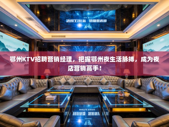 鄂州KTV招聘营销经理,把握鄂州夜生活脉搏,成为夜店营销高手! 鄂州KTV招聘营销经理,把握鄂州夜生活脉搏,成为夜店营销高手!
