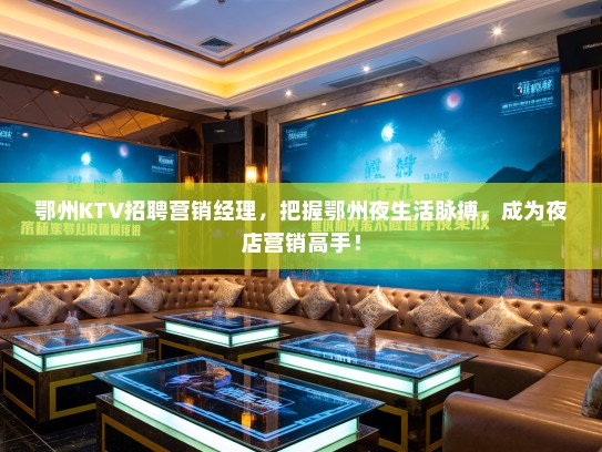 鄂州KTV招聘营销经理,把握鄂州夜生活脉搏,成为夜店营销高手! 鄂州KTV招聘营销经理,把握鄂州夜生活脉搏,成为夜店营销高手!