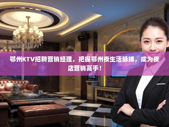 鄂州KTV招聘营销经理,把握鄂州夜生活脉搏,成为夜店营销高手! 鄂州KTV招聘营销经理,把握鄂州夜生活脉搏,成为夜店营销高手!
