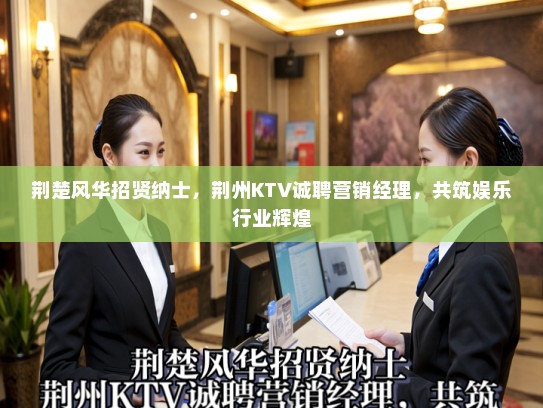 荆楚风华招贤纳士，荆州KTV诚聘营销经理，共筑娱乐行业辉煌