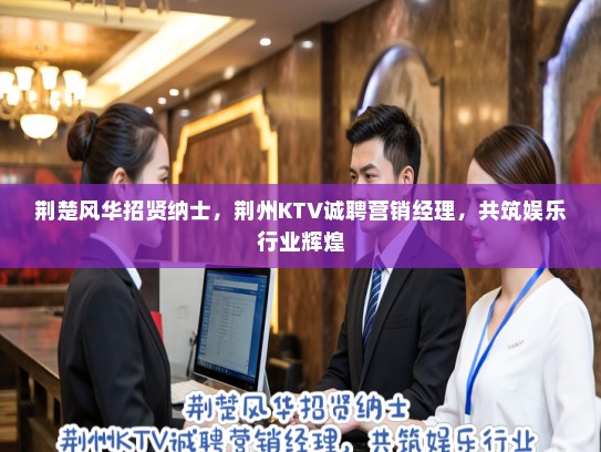 荆楚风华招贤纳士，荆州KTV诚聘营销经理，共筑娱乐行业辉煌