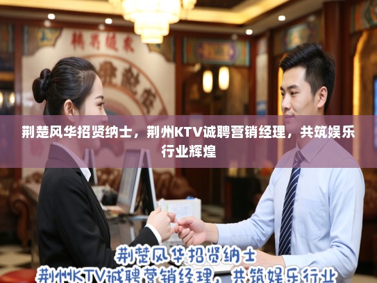 荆楚风华招贤纳士，荆州KTV诚聘营销经理，共筑娱乐行业辉煌