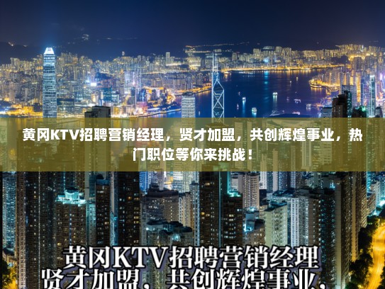 黄冈KTV招聘营销经理，贤才加盟，共创辉煌事业，热门职位等你来挑战！