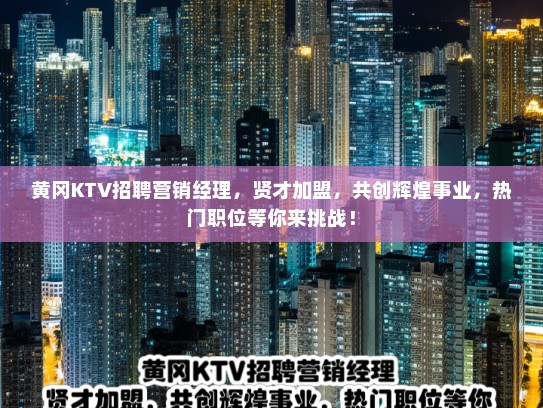 黄冈KTV招聘营销经理，贤才加盟，共创辉煌事业，热门职位等你来挑战！