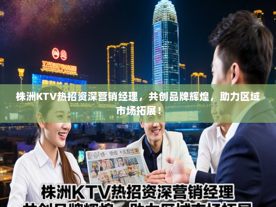 株洲KTV热招资深营销经理,共创品牌辉煌,助力区域市场拓展! 株洲KTV热招资深营销经理,共创品牌辉煌,助力区域市场拓展!