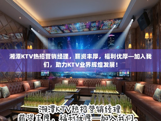 湘潭KTV热招营销经理,薪资丰厚,福利优厚—加入我们,助力KTV业界辉煌发展! 湘潭KTV热招营销经理,薪资丰厚,福利优厚—加入我们,助力KTV业界辉煌发展!