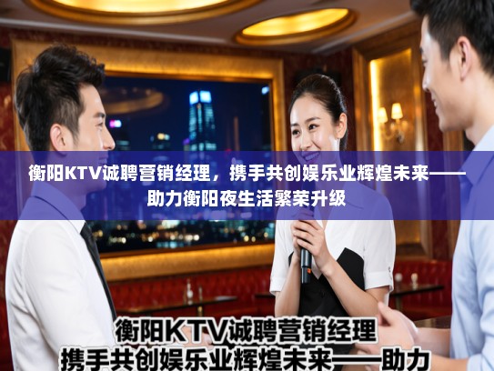 衡阳KTV诚聘营销经理,携手共创娱乐业辉煌未来——助力衡阳夜生活繁荣升级 衡阳KTV诚聘营销经理,携手共创娱乐业辉煌未来——助力衡阳夜生活繁荣升级