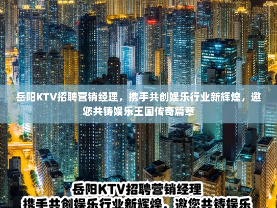 岳阳KTV招聘营销经理，携手共创娱乐行业新辉煌，邀您共铸娱乐王国传奇篇章