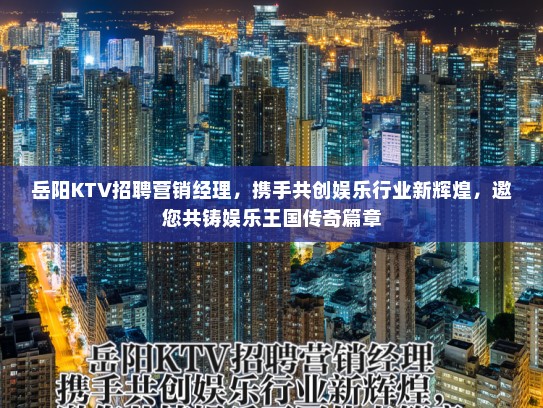 岳阳KTV招聘营销经理，携手共创娱乐行业新辉煌，邀您共铸娱乐王国传奇篇章