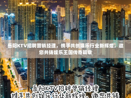 岳阳KTV招聘营销经理，携手共创娱乐行业新辉煌，邀您共铸娱乐王国传奇篇章