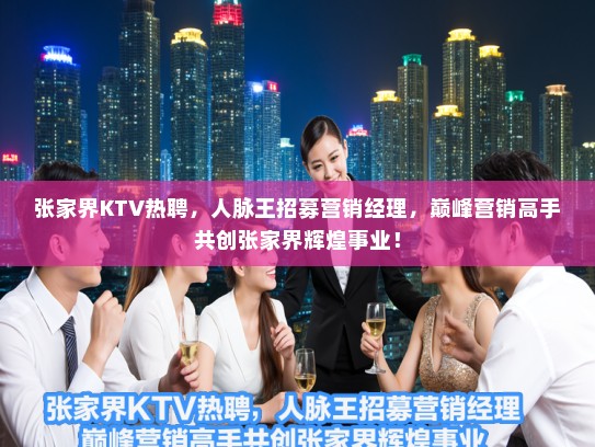 张家界KTV热聘,人脉王招募营销经理,巅峰营销高手共创张家界辉煌事业! 张家界KTV热聘,人脉王招募营销经理,巅峰营销高手共创张家界辉煌事业!