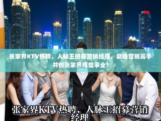 张家界KTV热聘,人脉王招募营销经理,巅峰营销高手共创张家界辉煌事业! 张家界KTV热聘,人脉王招募营销经理,巅峰营销高手共创张家界辉煌事业!