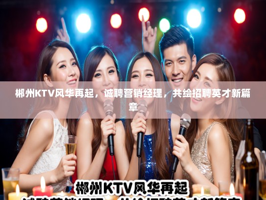 郴州KTV风华再起，诚聘营销经理，共绘招聘英才新篇章