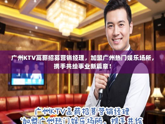 广州KTV高薪招募营销经理，加盟广州热门娱乐场所，携手共绘事业新篇章！