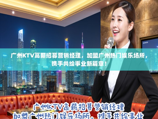 广州KTV高薪招募营销经理，加盟广州热门娱乐场所，携手共绘事业新篇章！