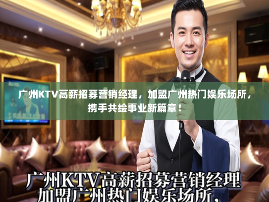 广州KTV高薪招募营销经理，加盟广州热门娱乐场所，携手共绘事业新篇章！