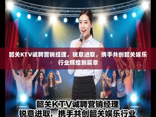 韶关KTV诚聘营销经理,锐意进取,携手共创韶关娱乐行业辉煌新篇章 韶关KTV诚聘营销经理,锐意进取,携手共创韶关娱乐行业辉煌新篇章