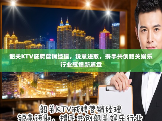 韶关KTV诚聘营销经理,锐意进取,携手共创韶关娱乐行业辉煌新篇章 韶关KTV诚聘营销经理,锐意进取,携手共创韶关娱乐行业辉煌新篇章