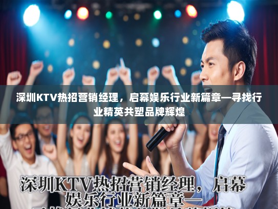 深圳KTV热招营销经理,启幕娱乐行业新篇章—寻找行业精英共塑品牌辉煌 深圳KTV热招营销经理,启幕娱乐行业新篇章—寻找行业精英共塑品牌辉煌