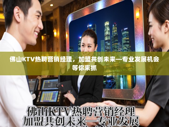 佛山KTV热聘营销经理,加盟共创未来—专业发展机会等你来抓 佛山KTV热聘营销经理,加盟共创未来—专业发展机会等你来抓