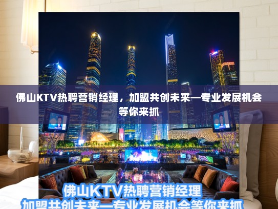 佛山KTV热聘营销经理,加盟共创未来—专业发展机会等你来抓 佛山KTV热聘营销经理,加盟共创未来—专业发展机会等你来抓