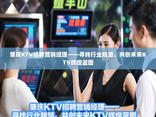 肇庆KTV招聘营销经理——寻找行业翘楚,共创未来KTV辉煌蓝图 肇庆KTV招聘营销经理——寻找行业翘楚,共创未来KTV辉煌蓝图