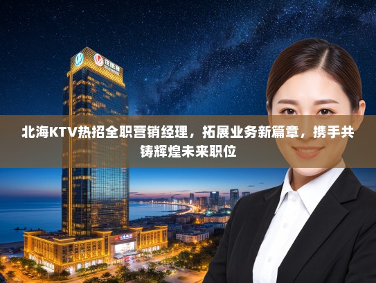 北海KTV热招全职营销经理,拓展业务新篇章,携手共铸辉煌未来职位 北海KTV热招全职营销经理,拓展业务新篇章,携手共铸辉煌未来职位