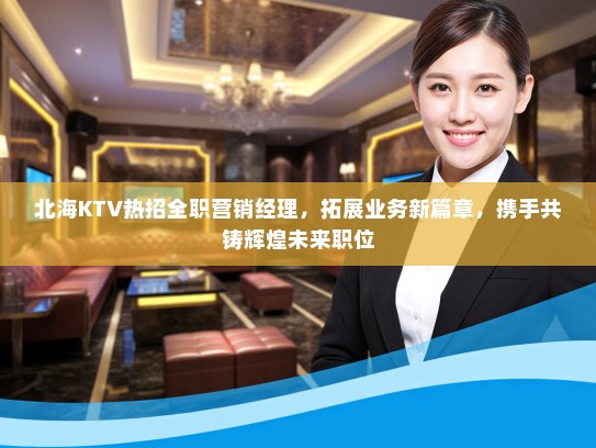 北海KTV热招全职营销经理,拓展业务新篇章,携手共铸辉煌未来职位 北海KTV热招全职营销经理,拓展业务新篇章,携手共铸辉煌未来职位