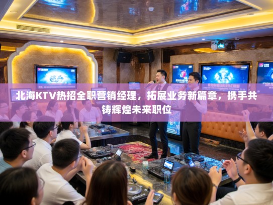 北海KTV热招全职营销经理,拓展业务新篇章,携手共铸辉煌未来职位 北海KTV热招全职营销经理,拓展业务新篇章,携手共铸辉煌未来职位