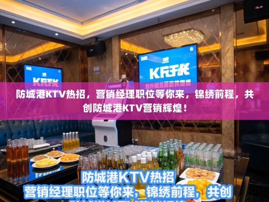 防城港KTV热招，营销经理职位等你来，锦绣前程，共创防城港KTV营销辉煌！