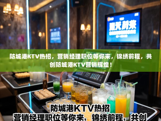 防城港KTV热招，营销经理职位等你来，锦绣前程，共创防城港KTV营销辉煌！