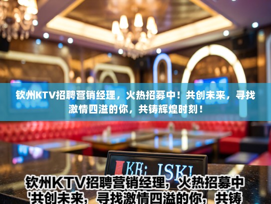 钦州KTV招聘营销经理,火热招募中!共创未来,寻找激情四溢的你,共铸辉煌时刻! 钦州KTV招聘营销经理,火热招募中!共创未来,寻找激情四溢的你,共铸辉煌时刻!