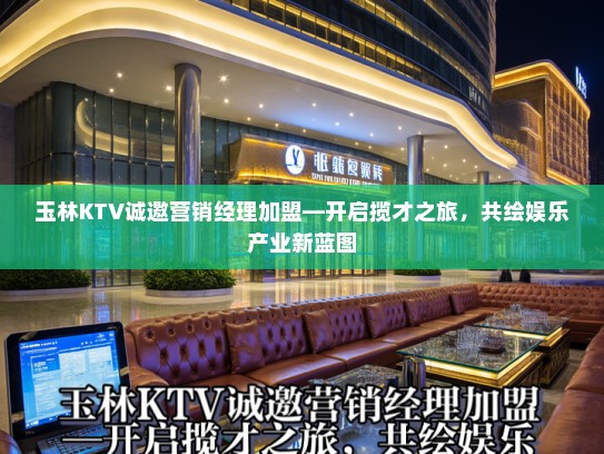 玉林KTV诚邀营销经理加盟—开启揽才之旅,共绘娱乐产业新蓝图 玉林KTV诚邀营销经理加盟—开启揽才之旅,共绘娱乐产业新蓝图