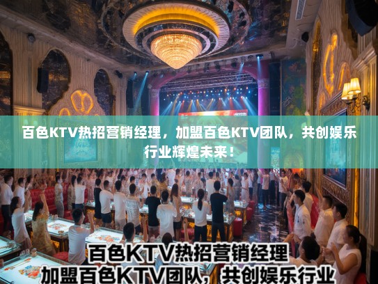 百色KTV热招营销经理，加盟百色KTV团队，共创娱乐行业辉煌未来！