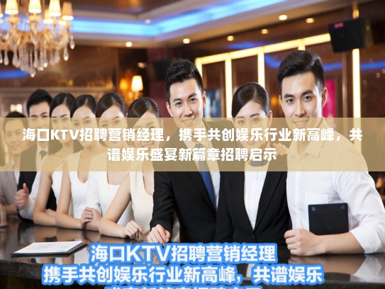 海口KTV招聘营销经理，携手共创娱乐行业新高峰，共谱娱乐盛宴新篇章招聘启示