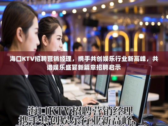 海口KTV招聘营销经理，携手共创娱乐行业新高峰，共谱娱乐盛宴新篇章招聘启示