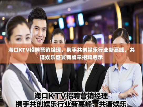 海口KTV招聘营销经理，携手共创娱乐行业新高峰，共谱娱乐盛宴新篇章招聘启示