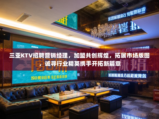三亚KTV招聘营销经理,加盟共创辉煌,拓展市场版图,诚寻行业精英携手开拓新篇章 三亚KTV招聘营销经理,加盟共创辉煌,拓展市场版图,诚寻行业精英携手开拓新篇章