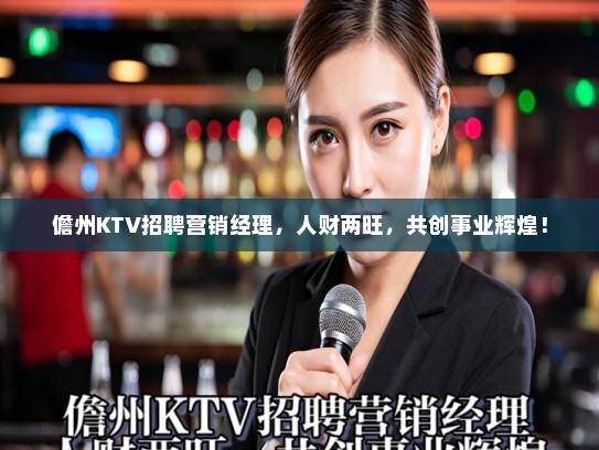 儋州KTV招聘营销经理，人财两旺，共创事业辉煌！