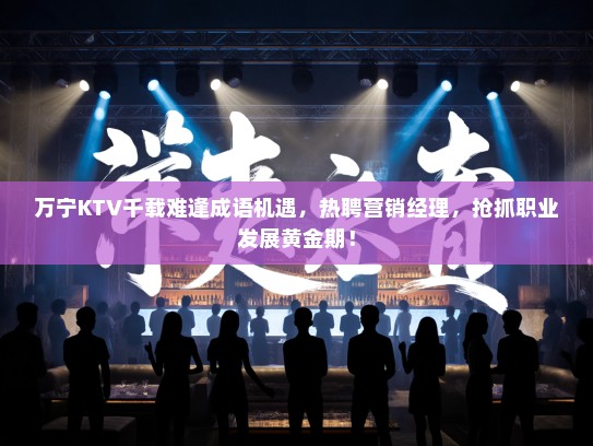万宁KTV千载难逢成语机遇,热聘营销经理,抢抓职业发展黄金期! 万宁KTV千载难逢成语机遇,热聘营销经理,抢抓职业发展黄金期!