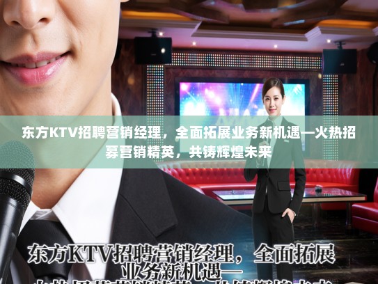 东方KTV招聘营销经理,全面拓展业务新机遇—火热招募营销精英,共铸辉煌未来 东方KTV招聘营销经理,全面拓展业务新机遇—火热招募营销精英,共铸辉煌未来