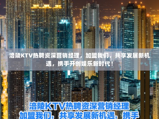 涪陵KTV热聘资深营销经理,加盟我们,共享发展新机遇,携手开创娱乐新时代! 涪陵KTV热聘资深营销经理,加盟我们,共享发展新机遇,携手开创娱乐新时代!