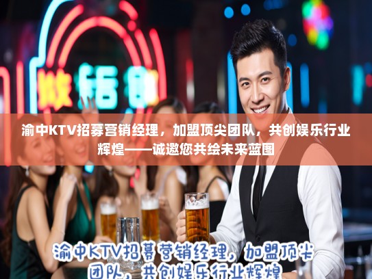 渝中KTV招募营销经理,加盟顶尖团队,共创娱乐行业辉煌——诚邀您共绘未来蓝图 渝中KTV招募营销经理,加盟顶尖团队,共创娱乐行业辉煌——诚邀您共绘未来蓝图