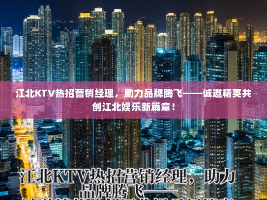 江北KTV热招营销经理，助力品牌腾飞——诚邀精英共创江北娱乐新篇章！